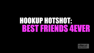 Hookup Hotshot Best Friends 4Ever - pt1.mp4
